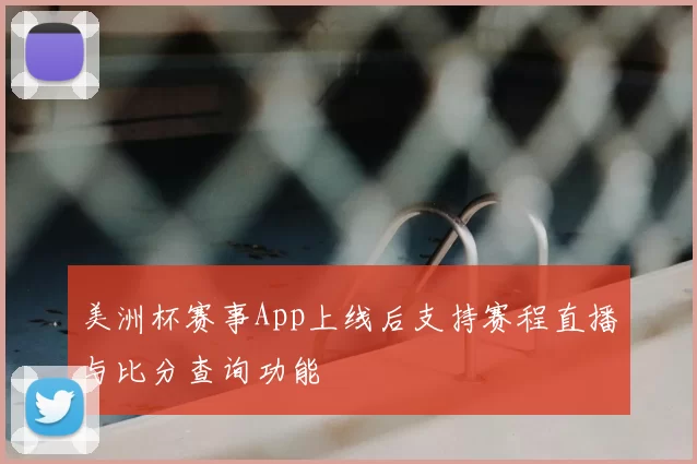 美洲杯赛事App上线后支持赛程直播与比分查询功能