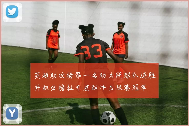 英超助攻榜第一名助力所球队连胜并积分榜拉开差距冲击联赛冠军