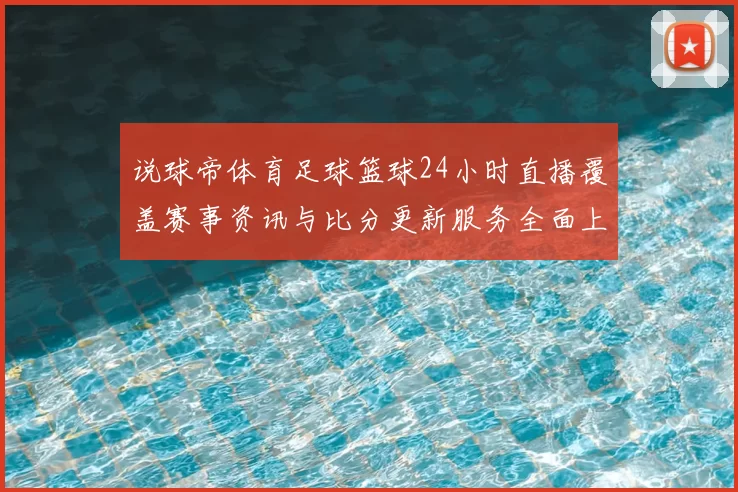 说球帝体育足球篮球24小时直播覆盖赛事资讯与比分更新服务全面上线