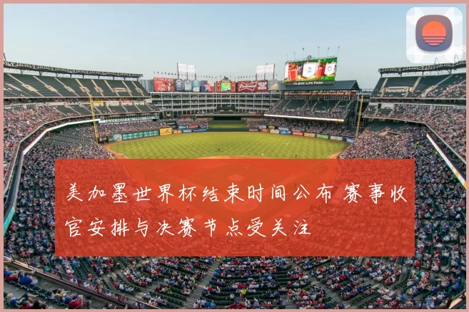 美加墨世界杯结束时间公布 赛事收官安排与决赛节点受关注