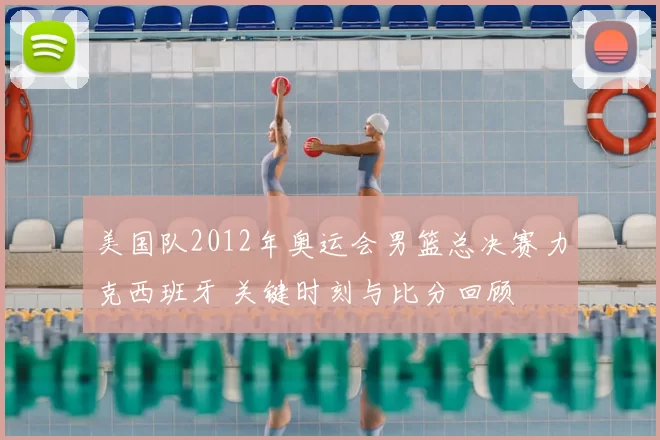 美国队2012年奥运会男篮总决赛力克西班牙 关键时刻与比分回顾