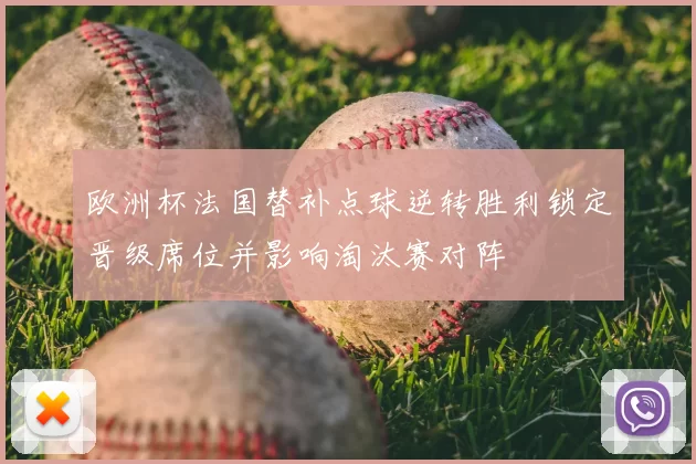 欧洲杯法国替补点球逆转胜利锁定晋级席位并影响淘汰赛对阵