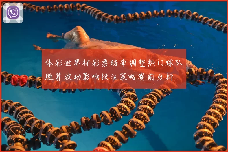 体彩世界杯彩票赔率调整热门球队胜算波动影响投注策略赛前分析