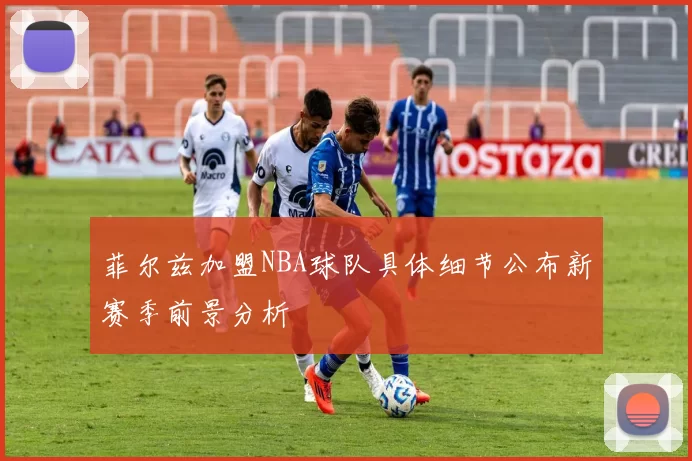 菲尔兹加盟NBA球队具体细节公布新赛季前景分析