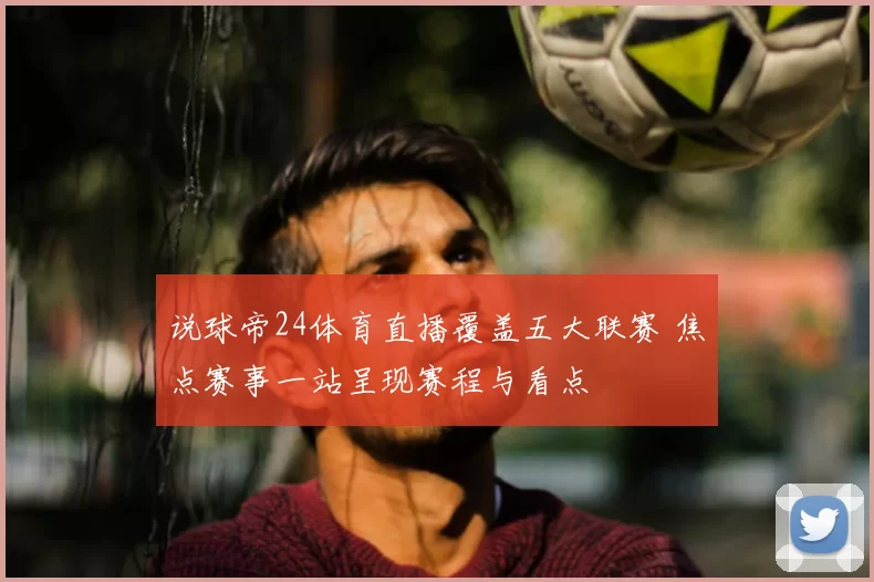 说球帝24体育直播覆盖五大联赛 焦点赛事一站呈现赛程与看点