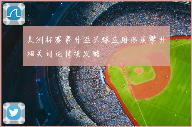美洲杯赛事升温买球应用热度攀升相关讨论持续发酵