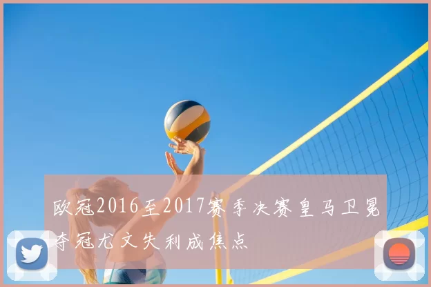 欧冠2016至2017赛季决赛皇马卫冕夺冠尤文失利成焦点