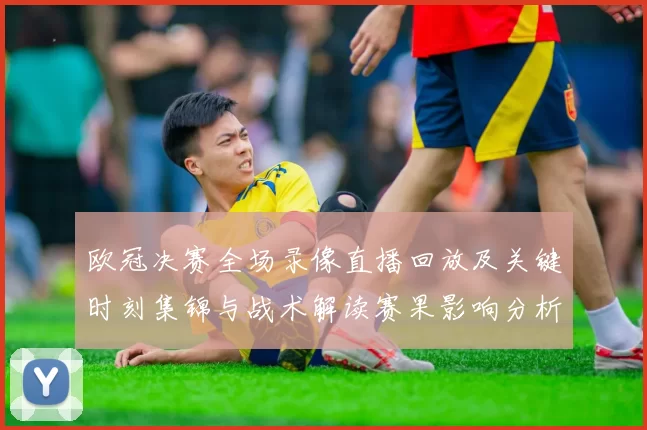 欧冠决赛全场录像直播回放及关键时刻集锦与战术解读赛果影响分析