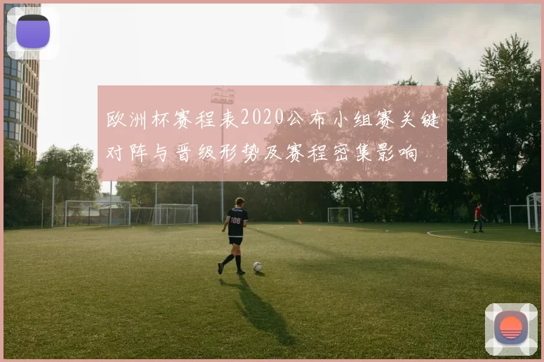 欧洲杯赛程表2020公布小组赛关键对阵与晋级形势及赛程密集影响