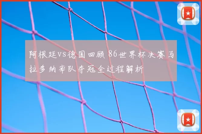 阿根廷vs德国回顾 86世界杯决赛马拉多纳率队夺冠全过程解析
