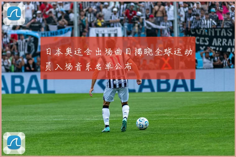 日本奥运会出场曲目揭晓全球运动员入场音乐名单公布