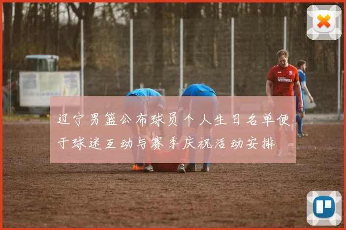 辽宁男篮公布球员个人生日名单便于球迷互动与赛季庆祝活动安排