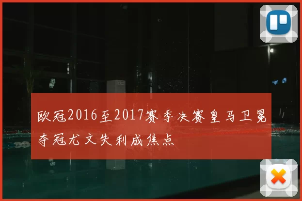 欧冠2016至2017赛季决赛皇马卫冕夺冠尤文失利成焦点