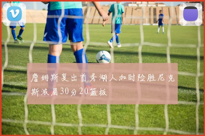 詹姆斯复出首秀湖人加时险胜尼克斯浓眉30分20篮板