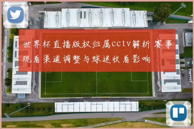 世界杯直播版权归属cctv解析 赛事观看渠道调整与球迷收看影响