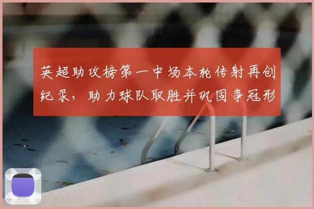 英超助攻榜第一中场本轮传射再创纪录，助力球队取胜并巩固争冠形势