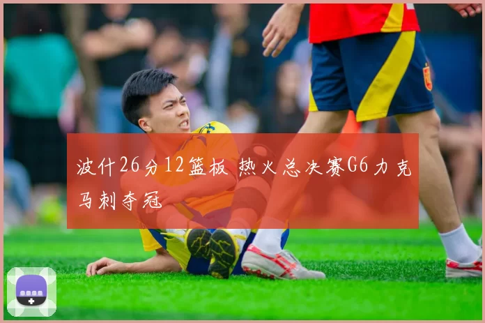 波什26分12篮板 热火总决赛G6力克马刺夺冠