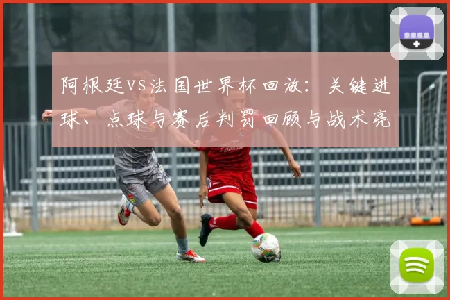 阿根廷vs法国世界杯回放：关键进球、点球与赛后判罚回顾与战术亮点