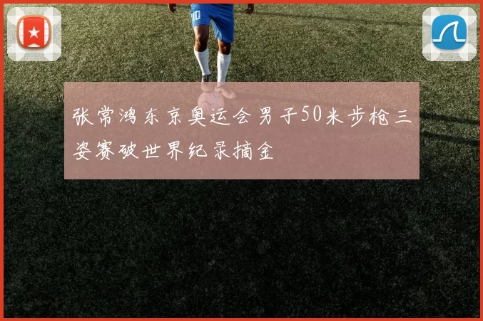 张常鸿东京奥运会男子50米步枪三姿赛破世界纪录摘金