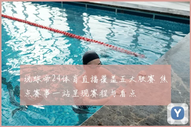 说球帝24体育直播覆盖五大联赛 焦点赛事一站呈现赛程与看点