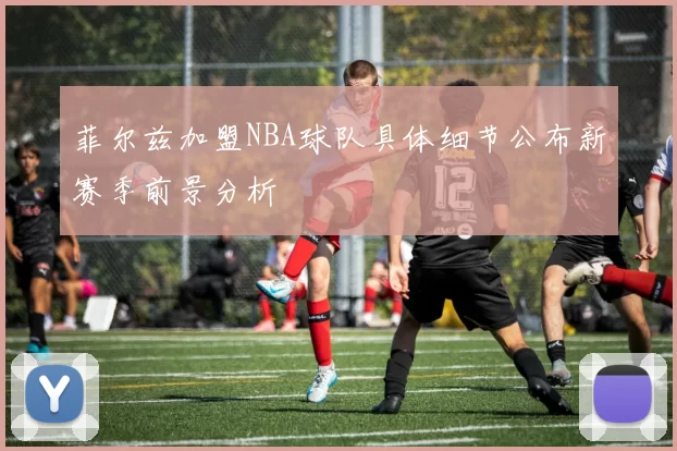 菲尔兹加盟NBA球队具体细节公布新赛季前景分析