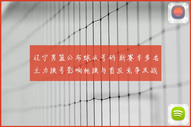 辽宁男篮公布球衣号码 新赛季多名主力换号影响轮换与首发竞争及战术搭配