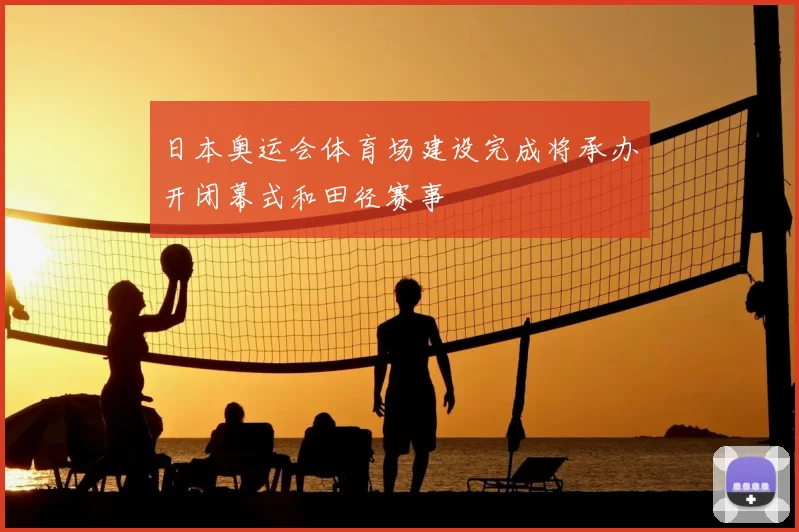 日本奥运会体育场建设完成将承办开闭幕式和田径赛事