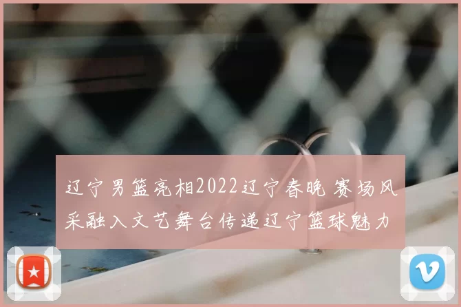 辽宁男篮亮相2022辽宁春晚 赛场风采融入文艺舞台传递辽宁篮球魅力