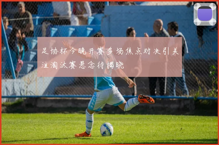 足协杯今晚开赛多场焦点对决引关注淘汰赛悬念待揭晓