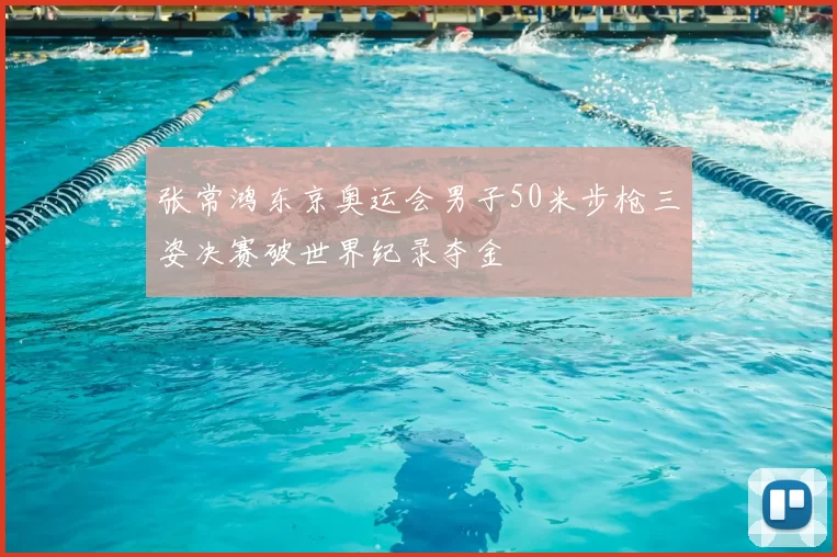 张常鸿东京奥运会男子50米步枪三姿决赛破世界纪录夺金