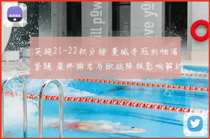 英超21-22积分榜 曼城夺冠利物浦紧随 最终排名与欧战降级影响解析