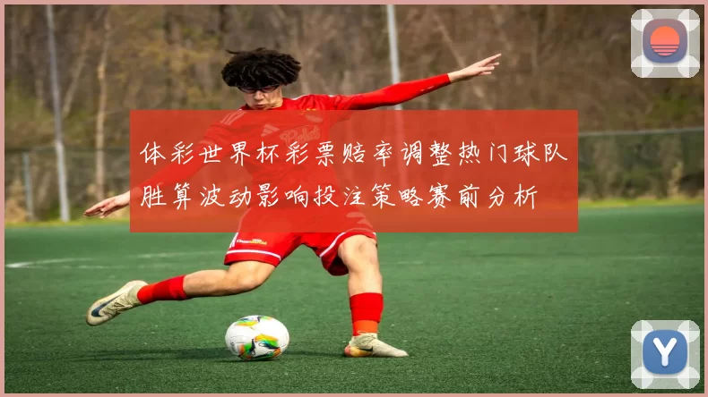 体彩世界杯彩票赔率调整热门球队胜算波动影响投注策略赛前分析