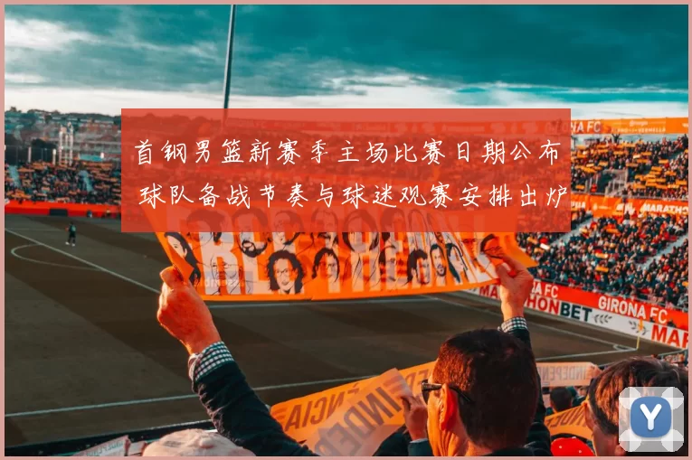 首钢男篮新赛季主场比赛日期公布 球队备战节奏与球迷观赛安排出炉