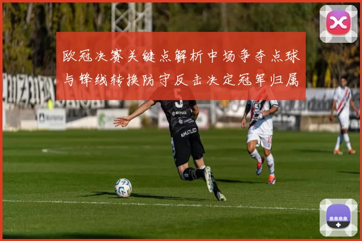 欧冠决赛关键点解析中场争夺点球与锋线转换防守反击决定冠军归属