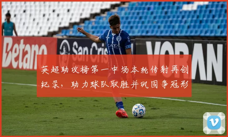 英超助攻榜第一中场本轮传射再创纪录，助力球队取胜并巩固争冠形势