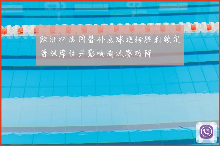欧洲杯法国替补点球逆转胜利锁定晋级席位并影响淘汰赛对阵