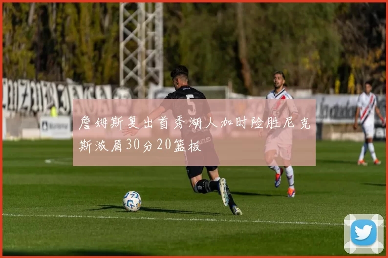 詹姆斯复出首秀湖人加时险胜尼克斯浓眉30分20篮板