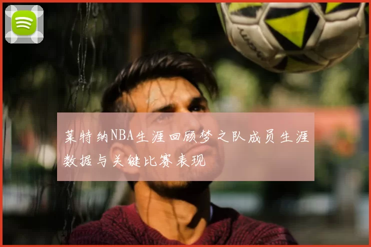 莱特纳NBA生涯回顾梦之队成员生涯数据与关键比赛表现