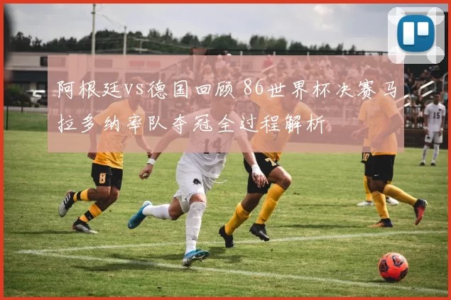 阿根廷vs德国回顾 86世界杯决赛马拉多纳率队夺冠全过程解析